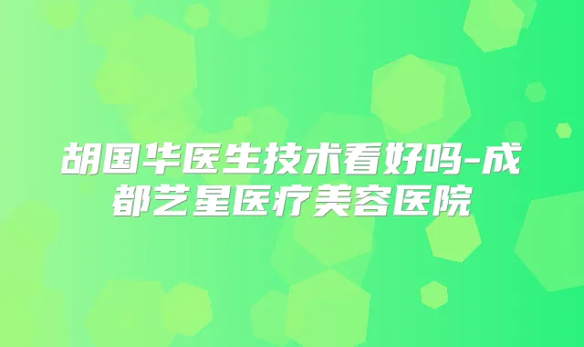 胡国华医生技术看好吗-成都艺星医疗美容医院