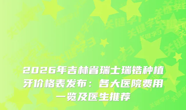 2026年吉林省瑞士瑞锆种植牙价格表发布：各大医院费用一览及医生推荐