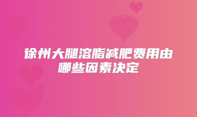 徐州大腿溶脂减肥费用由哪些因素决定