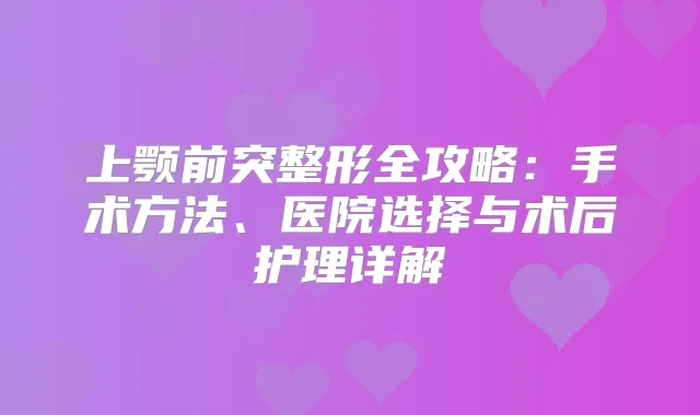 上颚前突整形全攻略：手术方法、医院选择与术后护理详解