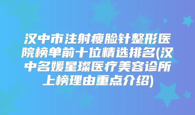 汉中市注射瘦脸针整形医院榜单前十位精选排名(汉中名媛星璨医疗美容诊所上榜理由重点介绍)