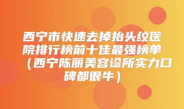 西宁市快速去掉抬头纹医院排行榜前十佳强榜单（西宁陈丽美容诊所实力口碑都很牛）