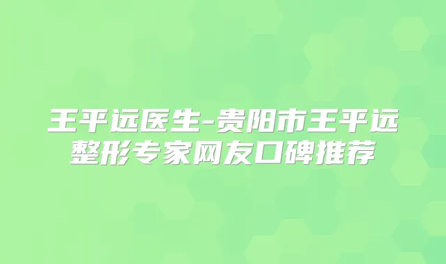 王平远医生-贵阳市王平远整形专家网友口碑推荐