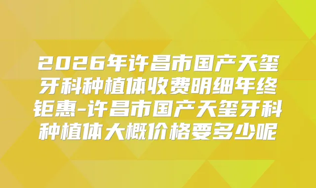 2026年许昌市国产天玺牙科种植体收费明细年终钜惠-许昌市国产天玺牙科种植体大概价格要多少呢