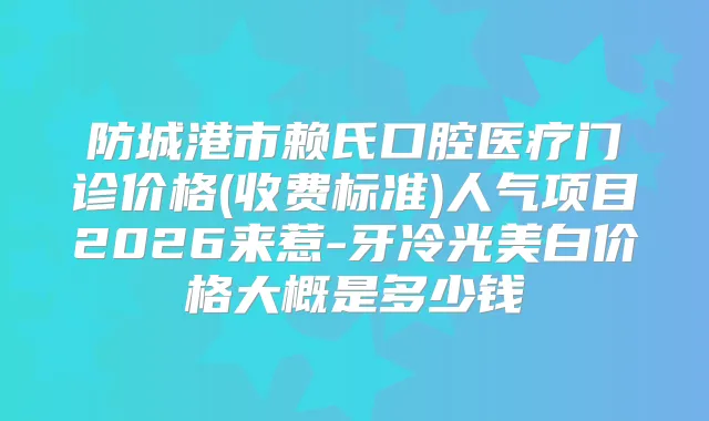 防城港市赖氏口腔医疗门诊价格(收费标准)人气项目2026来惹-牙冷光美白价格大概是多少钱