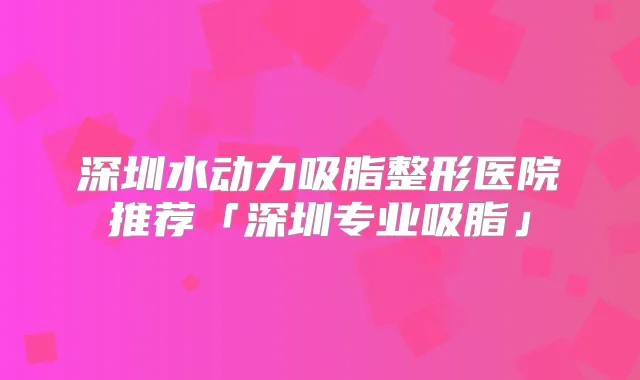 深圳水动力吸脂整形医院推荐「深圳专业吸脂」