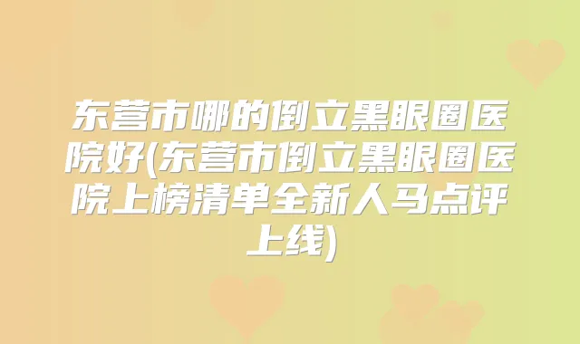 东营市哪的倒立黑眼圈医院好(东营市倒立黑眼圈医院上榜清单全新人马点评上线)