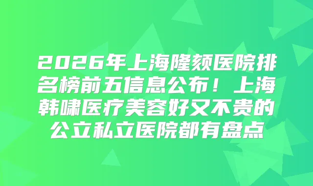 2026年上海隆颏医院排名榜前五信息公布！上海韩啸医疗美容好又不贵的公立私立医院都有盘点