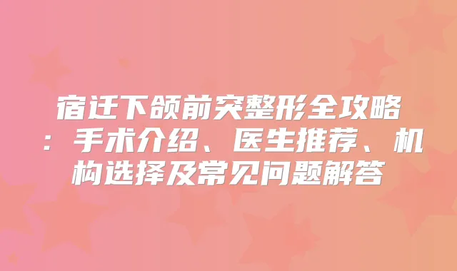 宿迁下颌前突整形全攻略：手术介绍、医生推荐、机构选择及常见问题解答