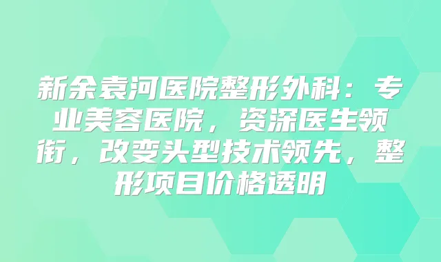 新余袁河医院整形外科：专业美容医院，资深医生领衔，改变头型技术领先，整形项目价格透明