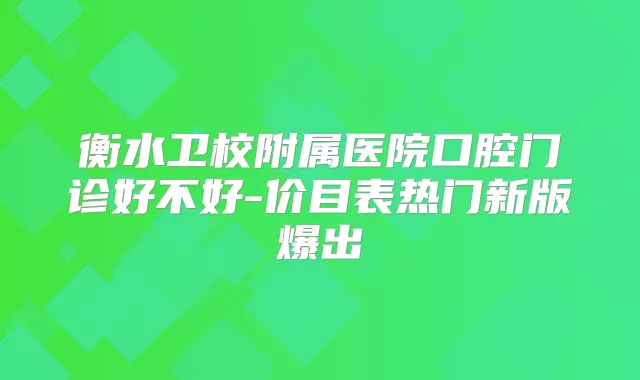 衡水卫校附属医院口腔门诊好不好-价目表热门新版爆出
