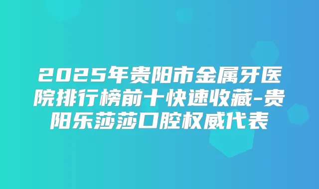 2025年贵阳市金属牙医院排行榜前十快速收藏-贵阳乐莎莎口腔代表