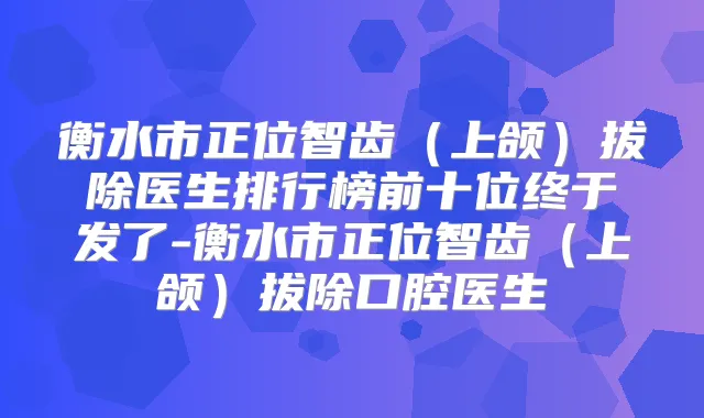 衡水市正位智齿(上颌)拔除医生排行榜前十位终于发了-衡水市正位智齿(上颌)拔除口腔医生