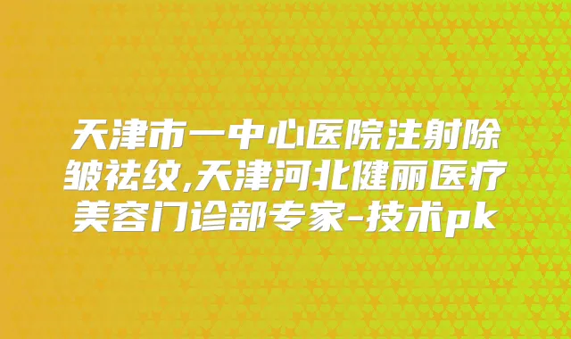 天津市一中心医院注射除皱祛纹,天津河北健丽医疗美容门诊部专家-技术pk