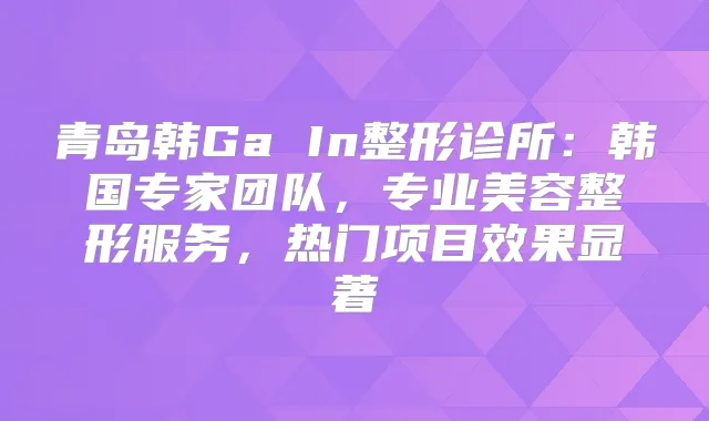 青岛韩Ga In整形诊所：韩国专家团队，专业美容整形服务，热门项目效果显著