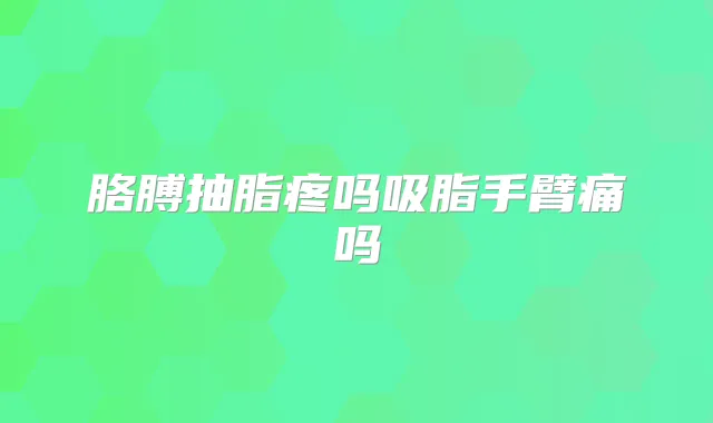 胳膊抽脂疼吗吸脂手臂痛吗