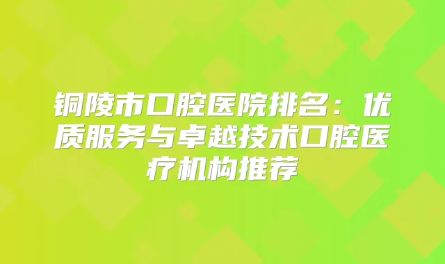 铜陵市口腔医院排名:优质服务与卓越技术口腔医疗机构推荐