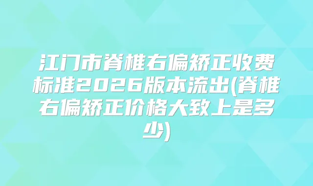 江门市脊椎右偏矫正收费标准2026版本流出(脊椎右偏矫正价格大致上是多少)