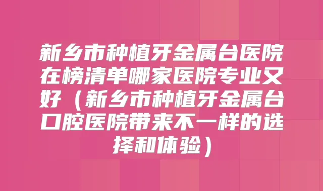 新乡市种植牙金属台医院在榜清单哪家医院专业又好（新乡市种植牙金属台口腔医院带来不一样的选择和体验）