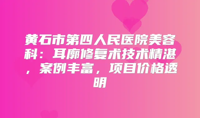 黄石市第四人民医院美容科：耳廓修复术技术精湛，案例丰富，项目价格透明
