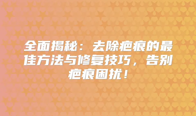 全面揭秘：去除疤痕的佳方法与修复技巧，告别疤痕困扰！