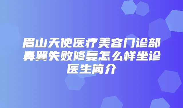 眉山天使医疗美容门诊部鼻翼失败修复怎么样坐诊医生简介