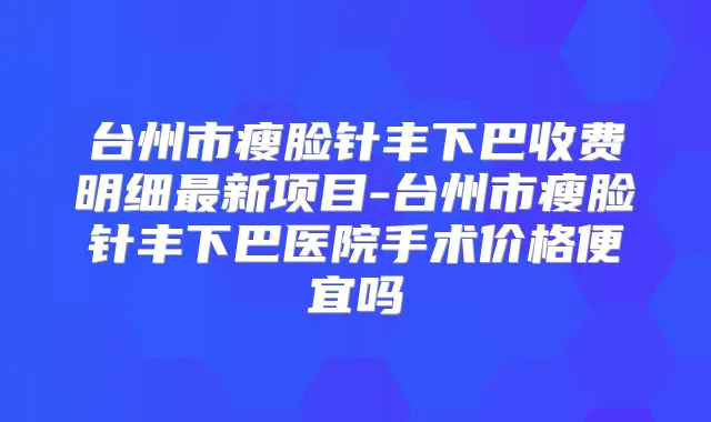 台州市瘦脸针丰下巴收费明细新项目-台州市瘦脸针丰下巴医院手术价格便宜吗