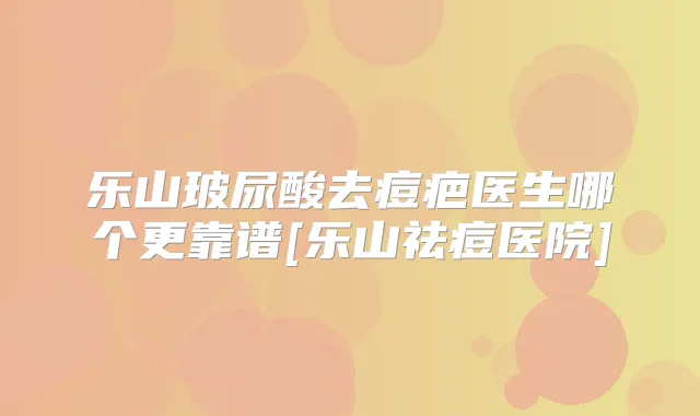 乐山玻尿酸去痘疤医生哪个更靠谱[乐山祛痘医院]