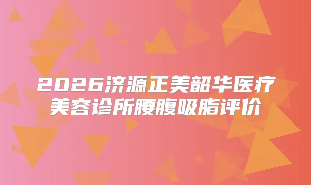 2026济源正美韶华医疗美容诊所腰腹吸脂评价