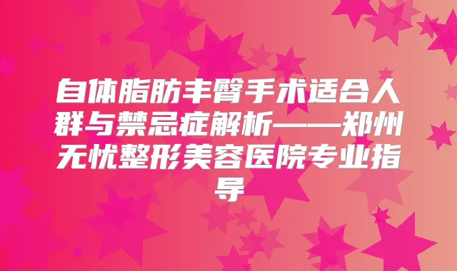 自体脂肪丰臀手术适合人群与禁忌症解析——郑州无忧整形美容医院专业指导