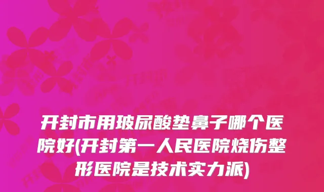 开封市用玻尿酸垫鼻子哪个医院好(开封第一人民医院烧伤整形医院是技术实力派)