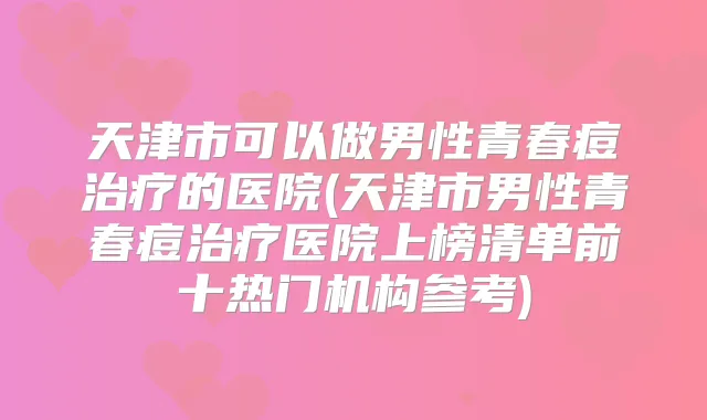 天津市可以做男性青春痘的医院(天津市男性青春痘医院上榜清单前十热门机构参考)