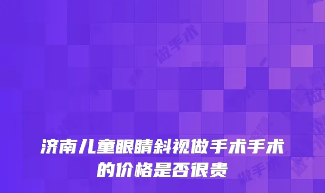 济南儿童眼睛斜视做手术手术的价格是否很贵