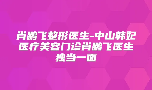 肖鹏飞整形医生-中山韩妃医疗美容门诊肖鹏飞医生独当一面