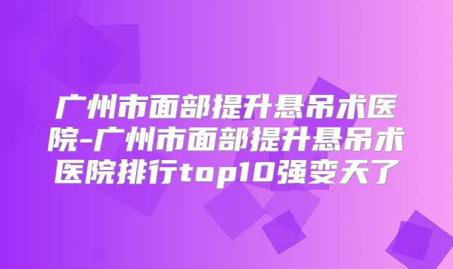 广州市面部提升悬吊术医院-广州市面部提升悬吊术医院排行top10强变天了