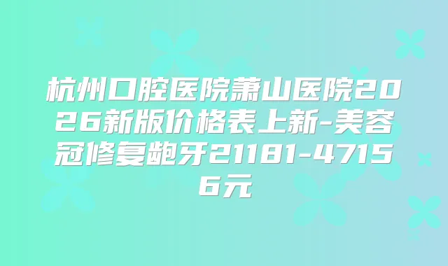 杭州口腔医院萧山医院2026新版价格表上新-美容冠修复龅牙21181-47156元