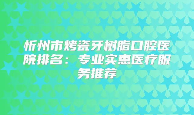 忻州市烤瓷牙树脂口腔医院排名：专业实惠医疗服务推荐