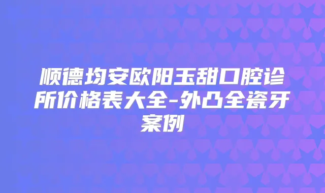 顺德均安欧阳玉甜口腔诊所价格表大全-外凸全瓷牙案例