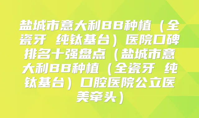 盐城市意大利BB种植（全瓷牙 纯钛基台）医院口碑排名十强盘点（盐城市意大利BB种植（全瓷牙 纯钛基台）口腔医院公立医美牵头）