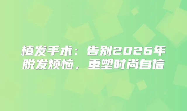 植发手术：告别2026年脱发烦恼，重塑时尚自信