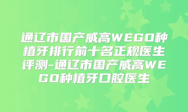 通辽市国产威高WEGO种植牙排行前十名正规医生评测-通辽市国产威高WEGO种植牙口腔医生