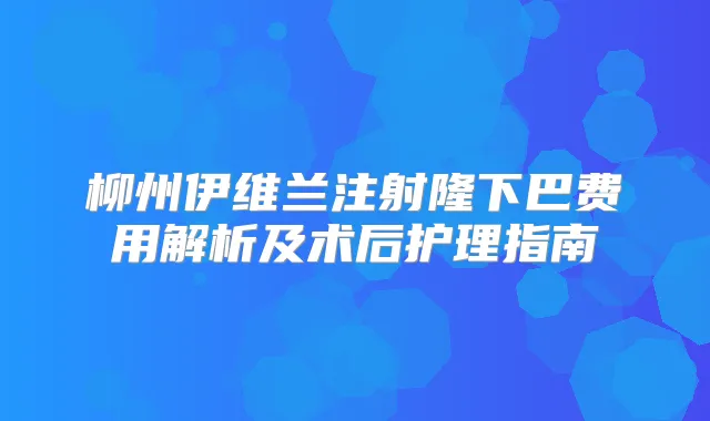 柳州伊维兰注射隆下巴费用解析及术后护理指南