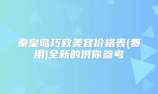秦皇岛巧致美容价格表(费用)全新的供你参考
