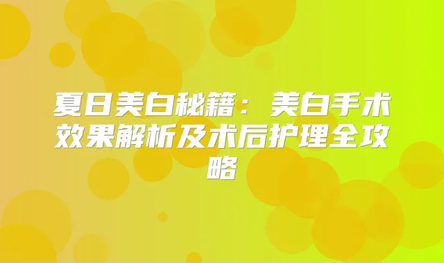 夏日美白秘籍:美白手术效果解析及术后护理全攻略