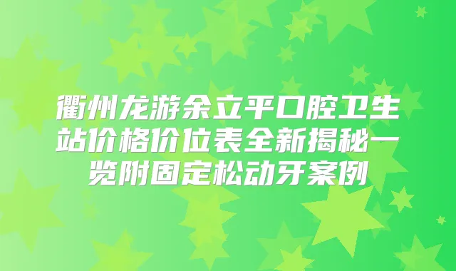 衢州龙游余立平口腔卫生站价格价位表全新揭秘一览附固定松动牙案例