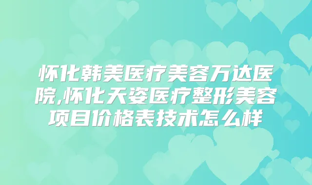 怀化韩美医疗美容万达医院,怀化天姿医疗整形美容项目价格表技术怎么样