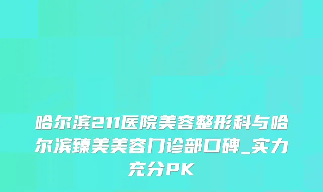 哈尔滨211医院美容整形科与哈尔滨臻美美容门诊部口碑_实力充分PK