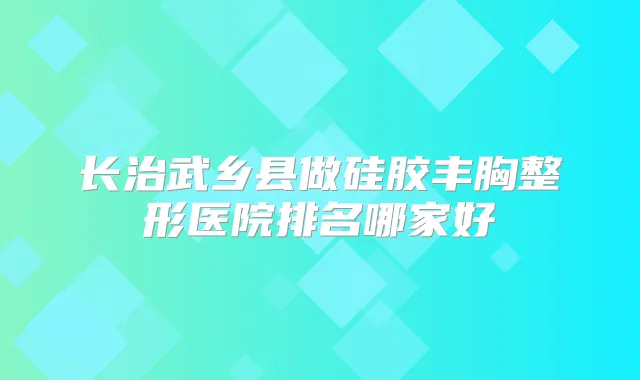 长治武乡县做硅胶丰胸整形医院排名哪家好