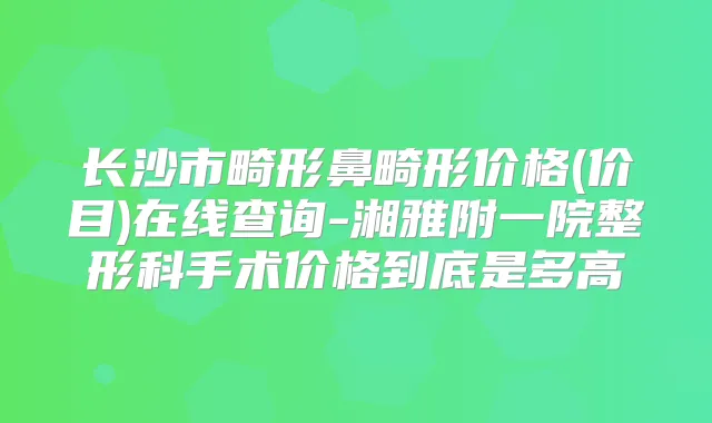 长沙市畸形鼻畸形价格(价目)在线查询-湘雅附一院整形科手术价格到底是多高
