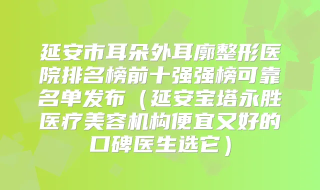 延安市耳朵外耳廓整形医院排名榜前十强强榜可靠名单发布（延安宝塔永胜医疗美容机构便宜又好的口碑医生选它）